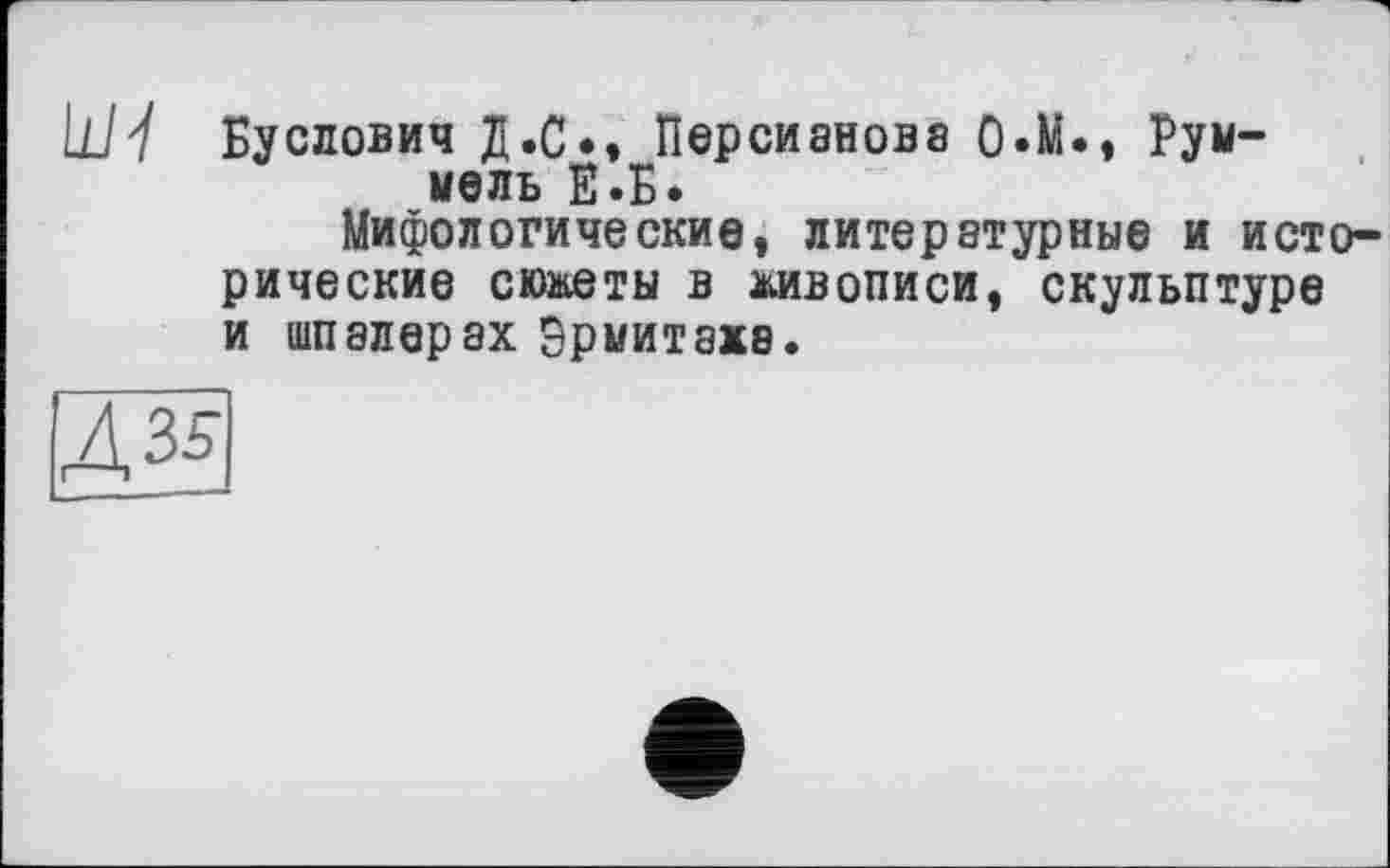 ﻿W7 Буслович Д.С», Персианова 0»Мм Рум-мель Е.Б.
Мифологические, литературные и исторические сюжеты в живописи, скульптуре и шпалерах Эрмитажа.
Ä3S